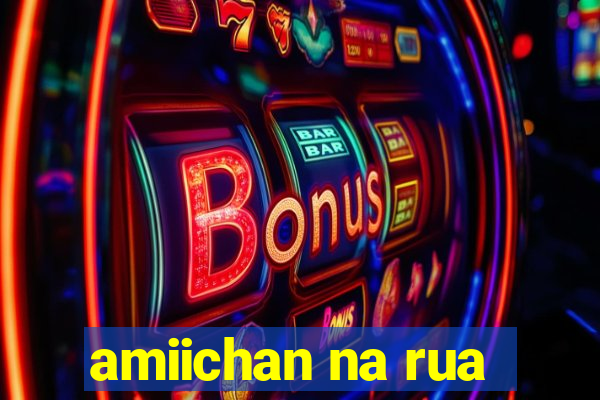 amiichan na rua